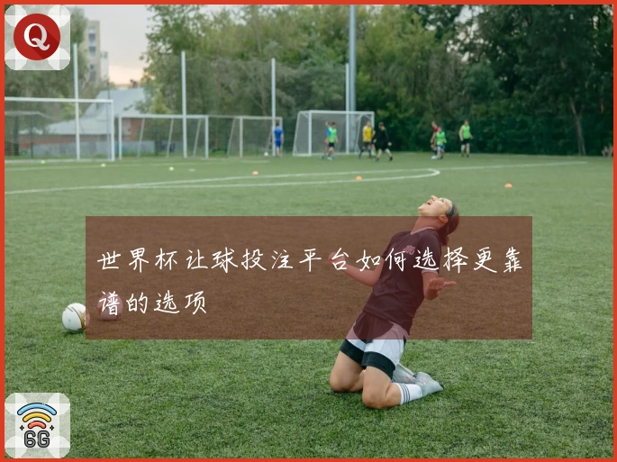 世界杯让球投注平台如何选择更靠谱的选项