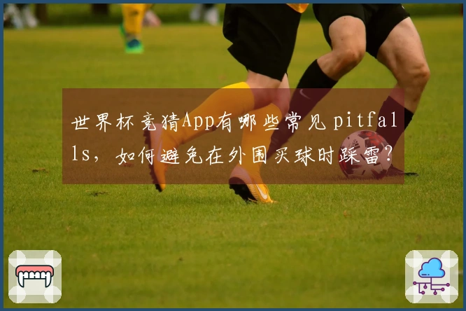 世界杯竞猜App有哪些常见 pitfalls，如何避免在外围买球时踩雷？