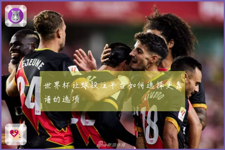 世界杯让球投注平台如何选择更靠谱的选项