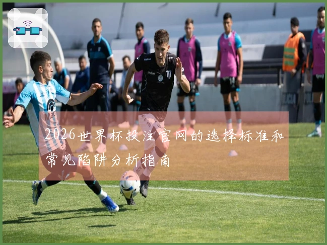2026世界杯投注官网的选择标准和常见陷阱分析指南
