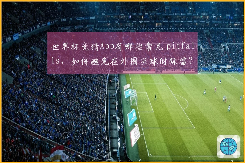 世界杯竞猜App有哪些常见 pitfalls，如何避免在外围买球时踩雷？