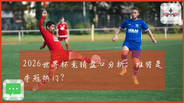 2026世界杯竞猜盘口分析：谁将是夺冠热门？
